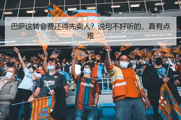 巴萨这转会费还得先卖人？说句不好听的，真有点难