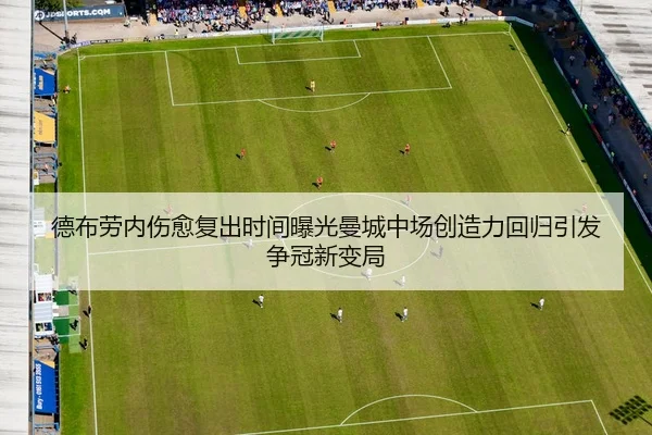 德布劳内伤愈复出时间曝光曼城中场创造力回归引发争冠新变局