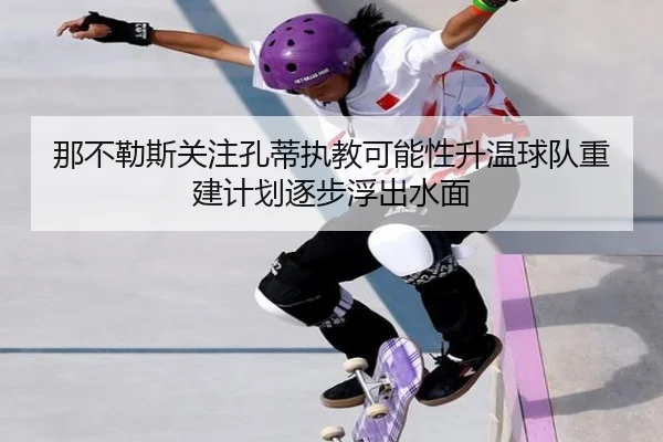 那不勒斯关注孔蒂执教可能性升温球队重建计划逐步浮出水面