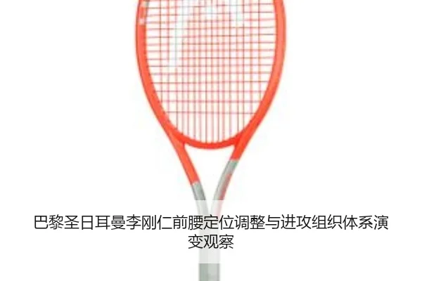 巴黎圣日耳曼李刚仁前腰定位调整与进攻组织体系演变观察