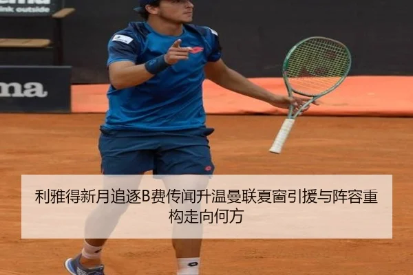 利雅得新月追逐B费传闻升温曼联夏窗引援与阵容重构走向何方