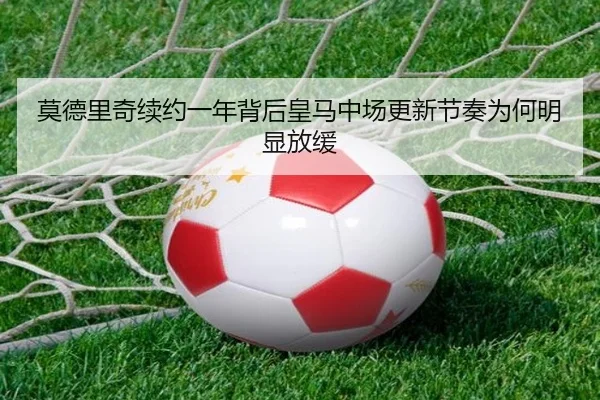 莫德里奇续约一年背后皇马中场更新节奏为何明显放缓