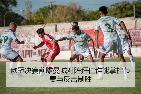 欧冠决赛前瞻曼城对阵拜仁谁能掌控节奏与反击制胜（kaiyun）