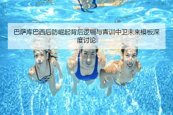 巴萨库巴西后防崛起背后逻辑与青训中卫未来模板深度讨论（kaiyun）