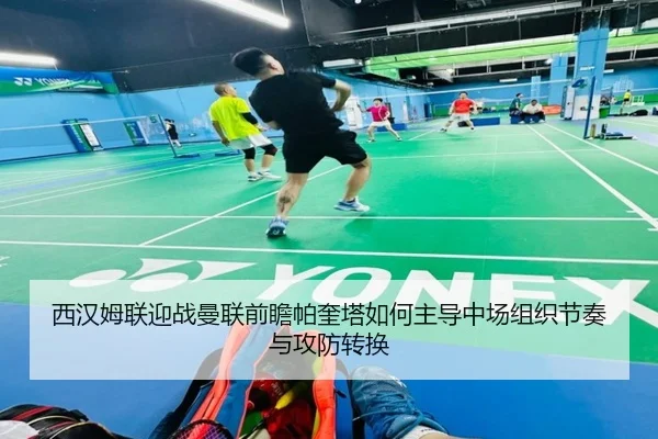 西汉姆联迎战曼联前瞻帕奎塔如何主导中场组织节奏与攻防转换