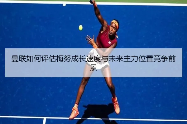 曼联如何评估梅努成长速度与未来主力位置竞争前景 - kaiyun