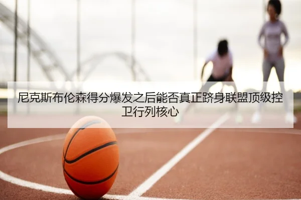 尼克斯布伦森得分爆发之后能否真正跻身联盟顶级控卫行列核心