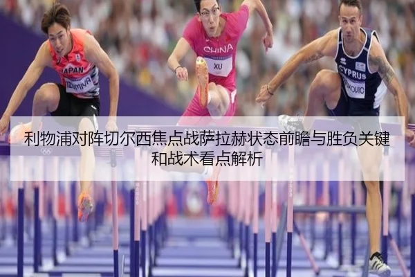 利物浦对阵切尔西焦点战萨拉赫状态前瞻与胜负关键和战术看点解析（kaiyun）