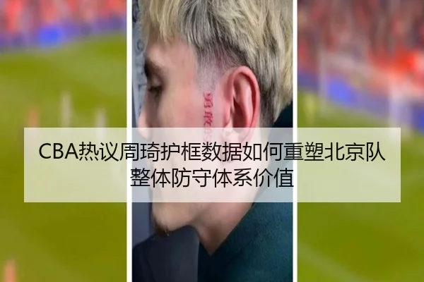 CBA热议周琦护框数据如何重塑北京队整体防守体系价值