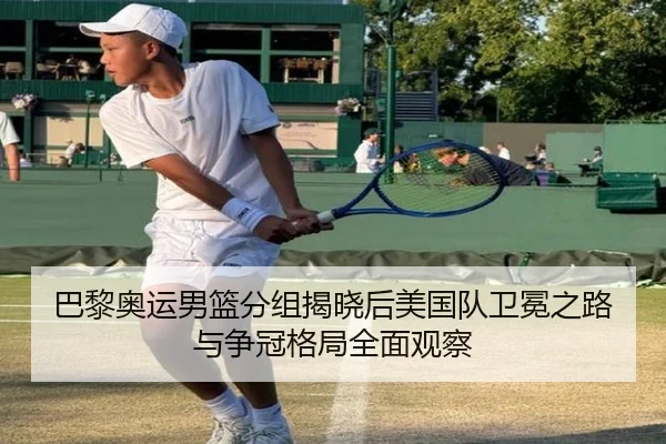 巴黎奥运男篮分组揭晓后美国队卫冕之路与争冠格局全面观察 - kaiyun