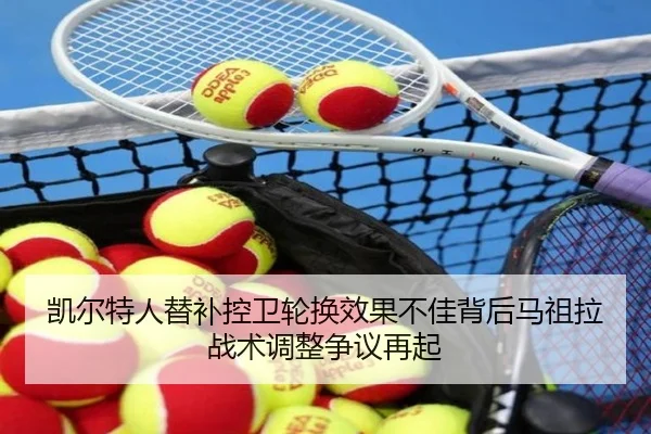凯尔特人替补控卫轮换效果不佳背后马祖拉战术调整争议再起 - kaiyun