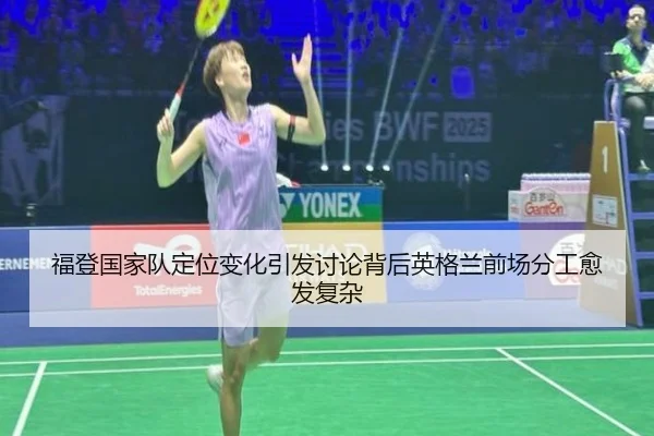福登国家队定位变化引发讨论背后英格兰前场分工愈发复杂 - kaiyun