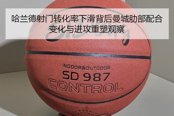 哈兰德射门转化率下滑背后曼城肋部配合变化与进攻重塑观察（kaiyun）